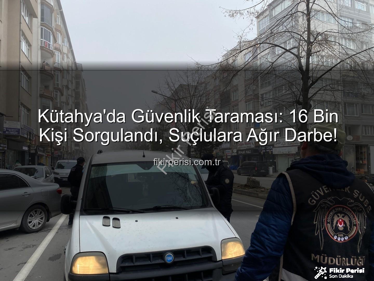 Kütahya asayiş uygulaması - Kütahya'da Güvenlik Taraması: 16 Bin Kişi Sorgulandı, Suçlulara Ağır Darbe!