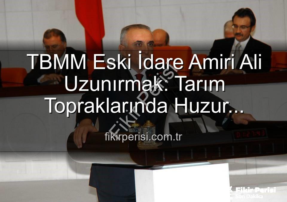 Ali Uzunırmak tarım - TBMM Eski İdare Amiri Ali Uzunırmak: Tarım Topraklarında Huzur Buluyor, Üretimle Geleceğe İz Bırakıyor