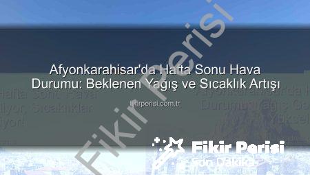 Afyonkarahisar’da Hafta Sonu Hava Durumu: Beklenen Yağış ve Sıcaklık Artışı