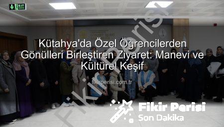 Kütahya’da Özel Öğrencilerden Gönülleri Birleştiren Ziyaret: Manevi ve Kültürel Keşif