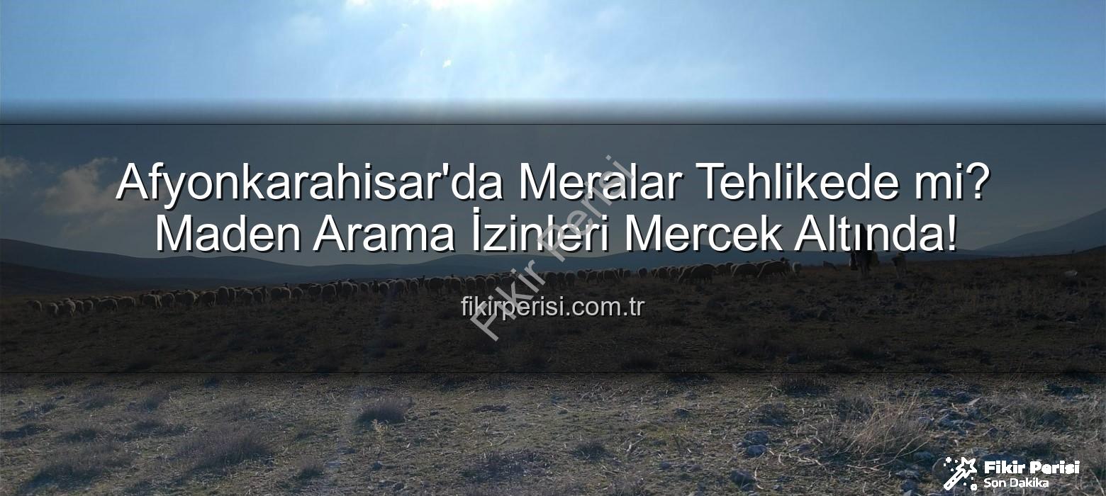 maden arama izinleri - Afyonkarahisar'da Meralar Tehlikede mi? Maden Arama İzinleri Mercek Altında!