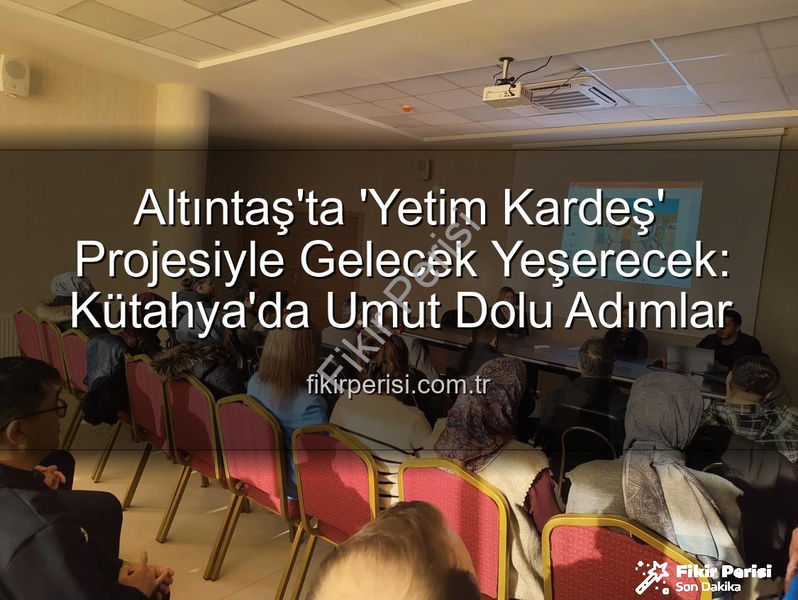 Yetim Kardeş Projesi - Altıntaş'ta 'Yetim Kardeş' Projesiyle Gelecek Yeşerecek: Kütahya'da Umut Dolu Adımlar