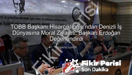 TOBB Başkanı Hisarcıklıoğlu’ndan Denizli İş Dünyasına Moral Ziyareti: Başkan Erdoğan Değerlendirdi
