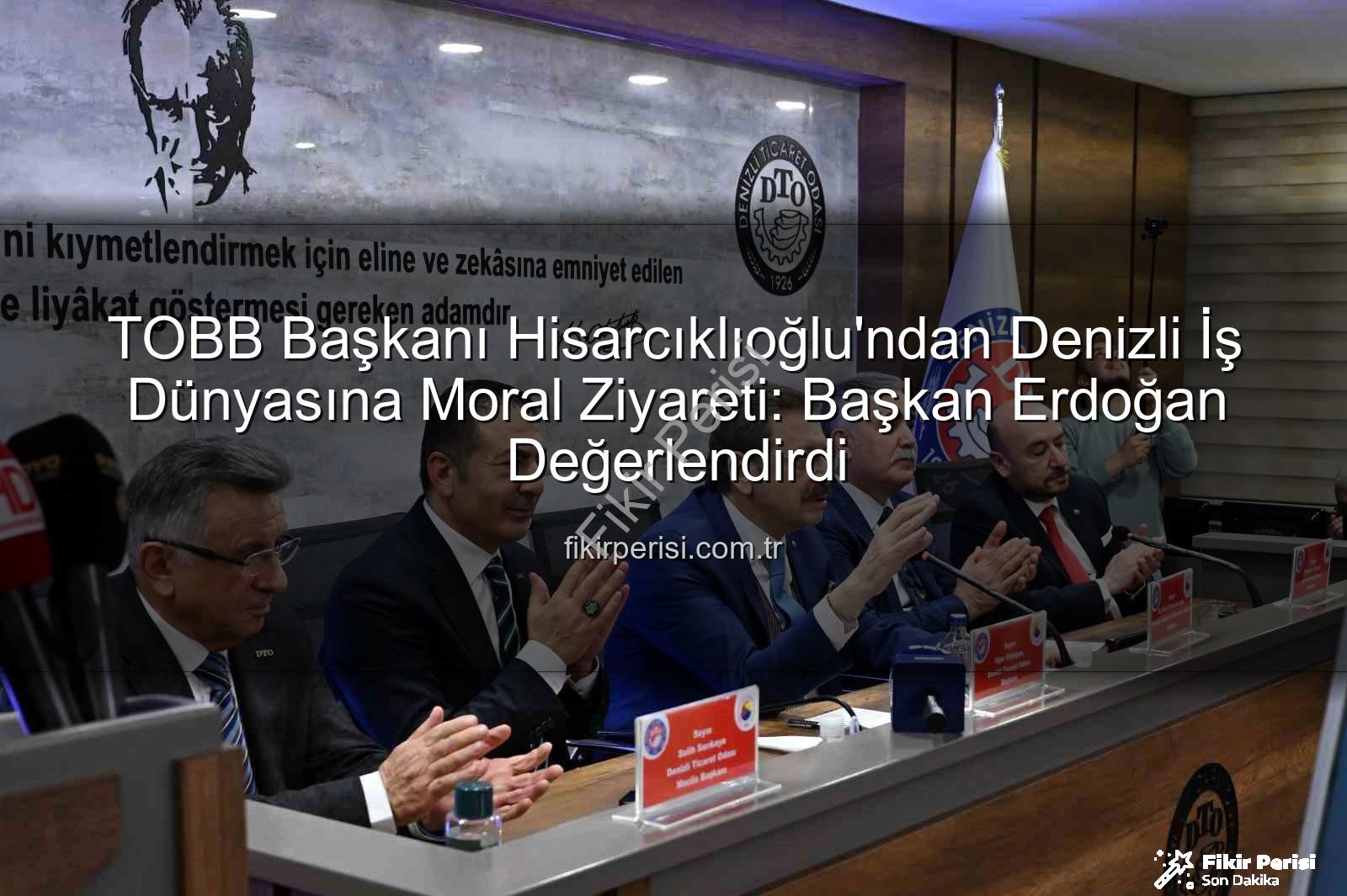 TOBB Başkanı Hisarcıklıoğlu'ndan Denizli İş Dünyasına Moral Ziyareti: Başkan Erdoğan Değerlendirdi
