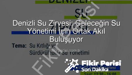 Denizli Su Zirvesi: Geleceğin Su Yönetimi İçin Ortak Akıl Buluşuyor