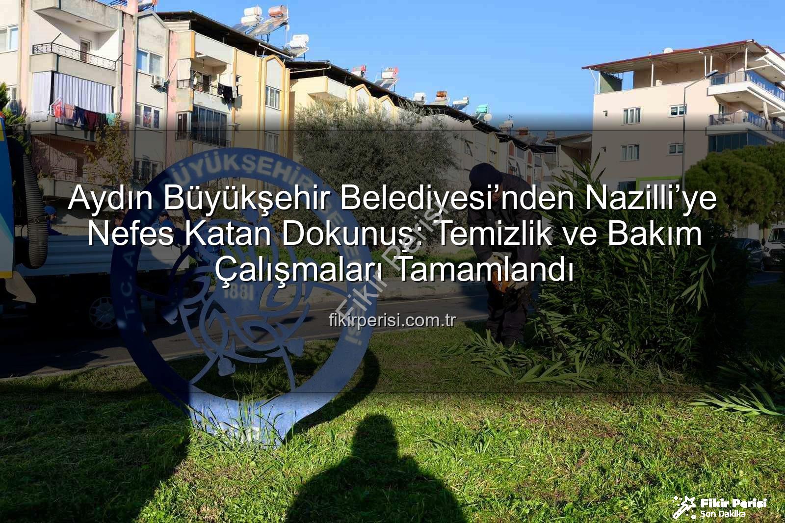 Nazilli temizlik bakım - Aydın Büyükşehir Belediyesi’nden Nazilli’ye Nefes Katan Dokunuş: Temizlik ve Bakım Çalışmaları Tamamlandı