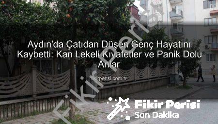 Aydın’da Çatıdan Düşen Genç Hayatını Kaybetti: Kan Lekeli Kıyafetler ve Panik Dolu Anlar
